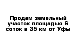 Продам земельный участок площадью 6 соток в 35 км от Уфы